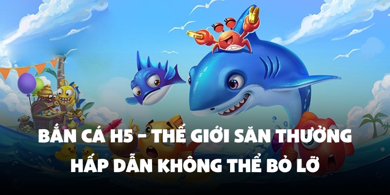Bắn Cá H5 – Thế Giới Săn Thưởng Hấp Dẫn Không Thể Bỏ Lỡ