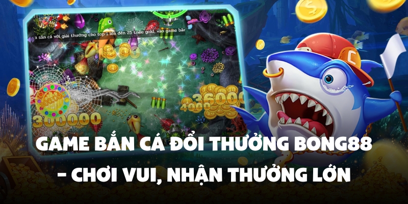 Game Bắn Cá Đổi Thưởng Bong88 – Chơi Vui, Nhận Thưởng Lớn 2 Tìm hiểu chung về bắn cá đổi thưởng