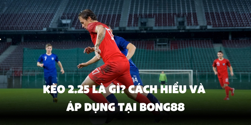Kèo 2.25 Là Gì? Bí Quyết Cá Cược Hiệu Quả Cùng Bong88 2 Hiểu rõ hơn về kèo 2.25