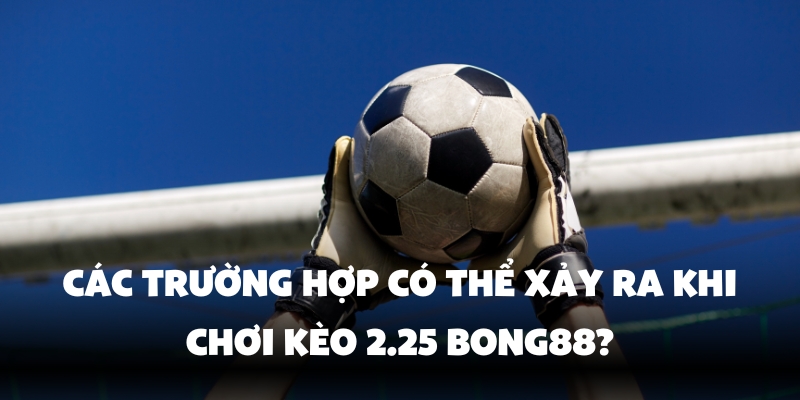 Kèo 2.25 Là Gì? Bí Quyết Cá Cược Hiệu Quả Cùng Bong88 4 Tăng tỷ lệ chiến thắng khi cược